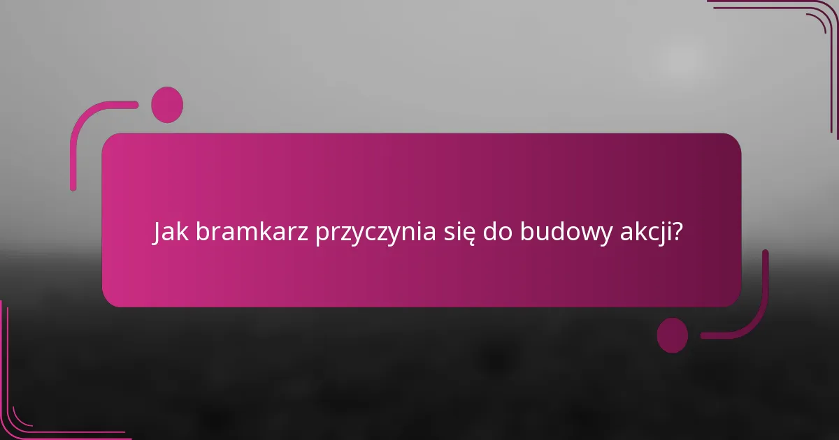 Jak bramkarz przyczynia się do budowy akcji?
