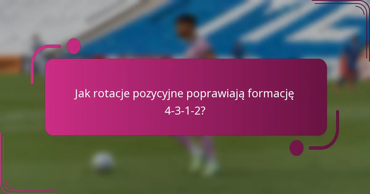 Jak rotacje pozycyjne poprawiają formację 4-3-1-2?