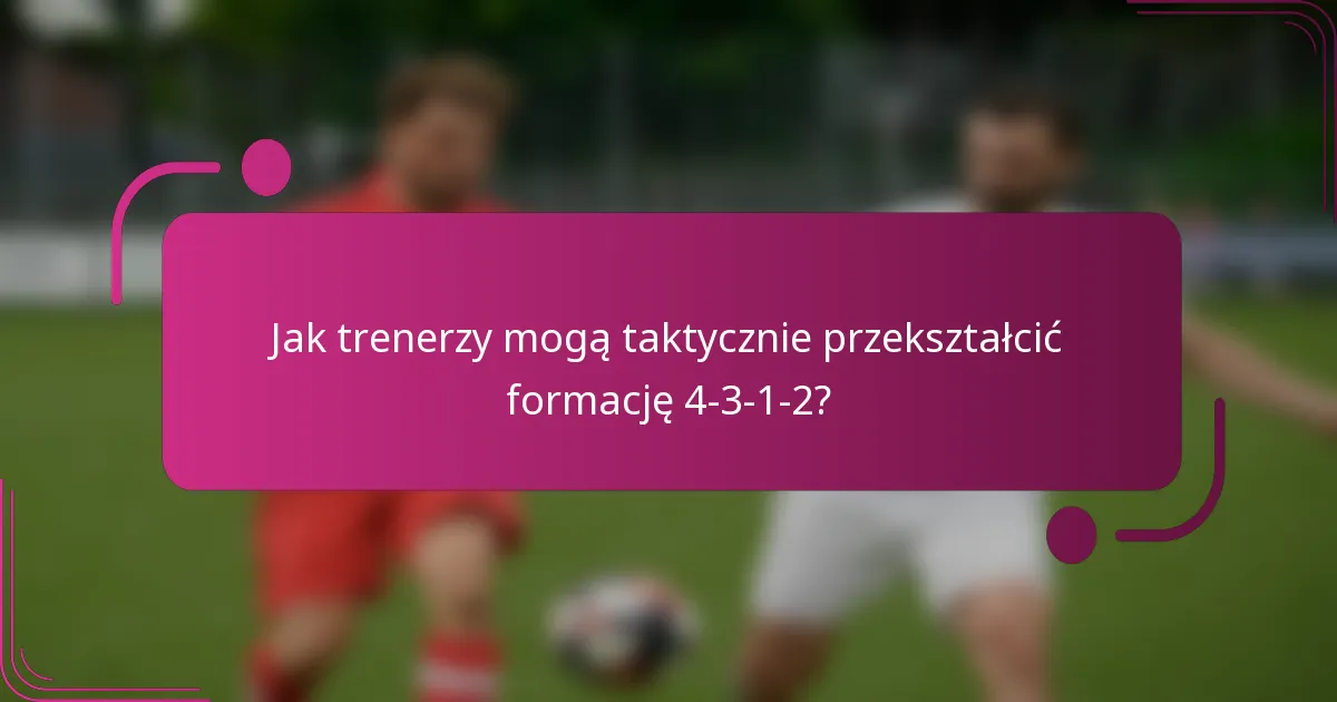 Jak trenerzy mogą taktycznie przekształcić formację 4-3-1-2?