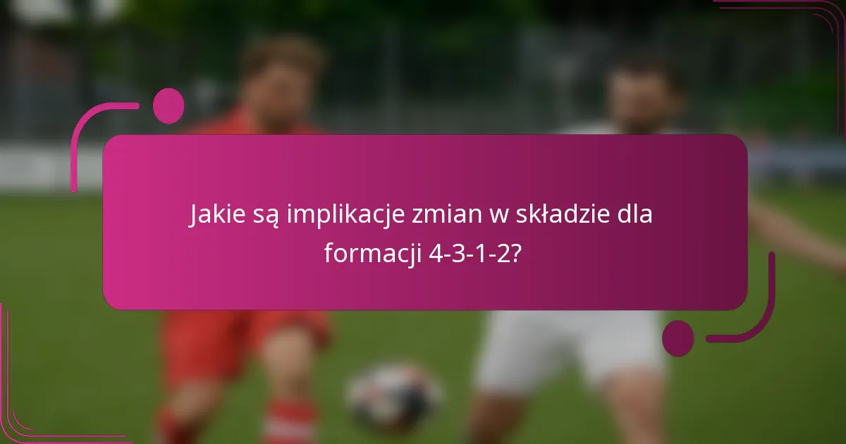 Jakie są implikacje zmian w składzie dla formacji 4-3-1-2?