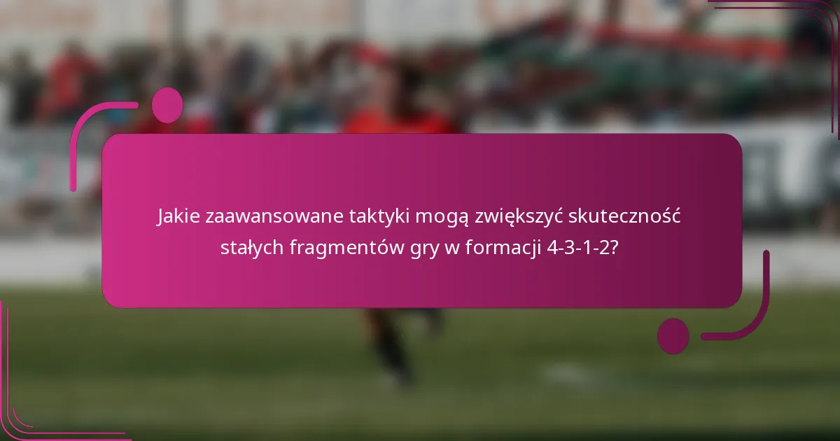 Jakie zaawansowane taktyki mogą zwiększyć skuteczność stałych fragmentów gry w formacji 4-3-1-2?